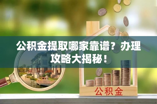 全国公积金提取哪家靠谱？办理攻略大揭秘！