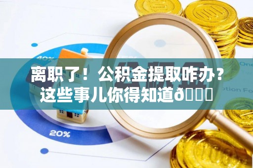 全国离职了！公积金提取咋办？这些事儿你得知道😎