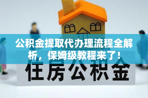 全国公积金提取代办理流程全解析，保姆级教程来了！