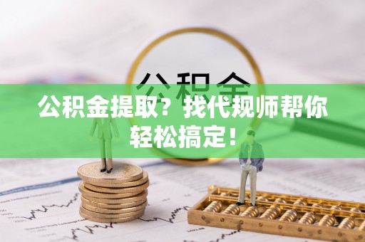 全国公积金提取？找代规师帮你轻松搞定！