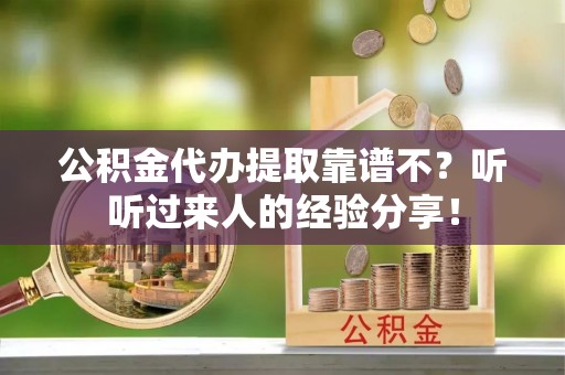 全国公积金代办提取靠谱不？听听过来人的经验分享！