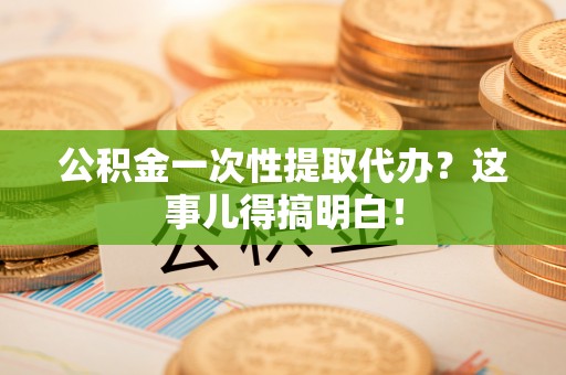 全国公积金一次性提取代办？这事儿得搞明白！