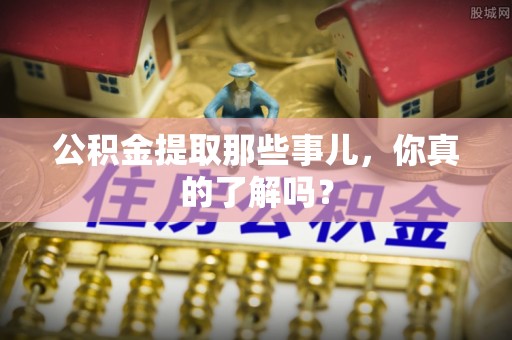 全国公积金提取那些事儿，你真的了解吗？