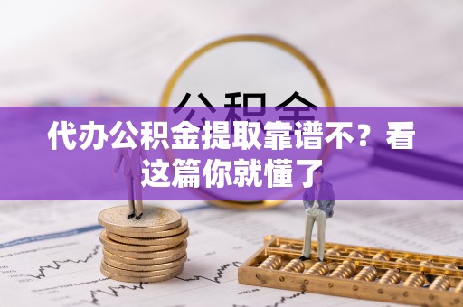 全国代办公积金提取靠谱不？看这篇你就懂了