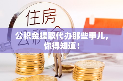 全国公积金提取代办那些事儿，你得知道！