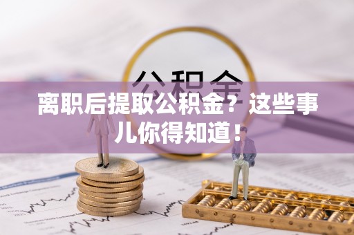 全国离职后提取公积金？这些事儿你得知道！