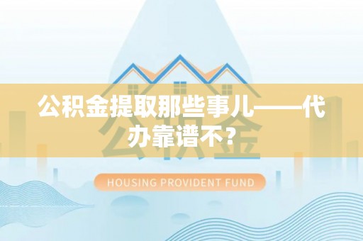 全国公积金提取那些事儿——代办靠谱不？