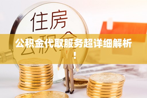 全国公积金代取服务超详细解析！