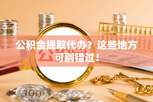 全国公积金提取代办？这些地方可别错过！