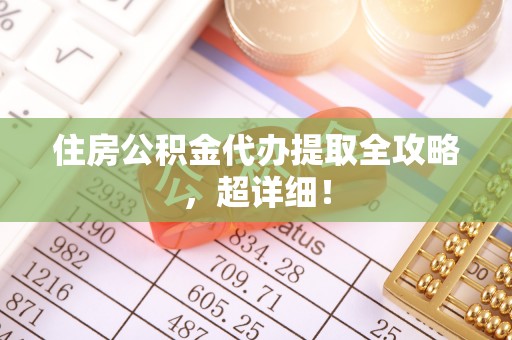全国住房公积金代办提取全攻略，超详细！