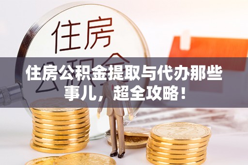 全国住房公积金提取与代办那些事儿，超全攻略！
