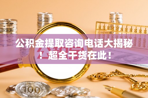 全国公积金提取咨询电话大揭秘！超全干货在此！