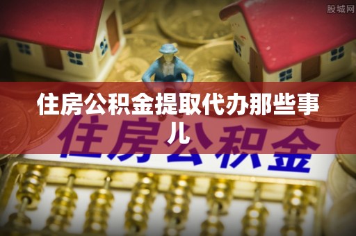 全国住房公积金提取代办那些事儿