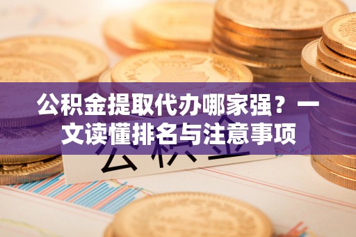 全国公积金提取代办哪家强？一文读懂排名与注意事项