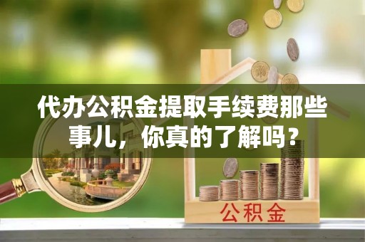 全国代办公积金提取手续费那些事儿，你真的了解吗？