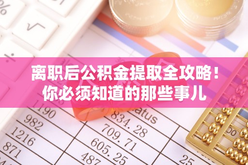 全国离职后公积金提取全攻略！你必须知道的那些事儿