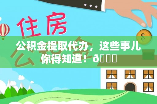 全国公积金提取代办，这些事儿你得知道！😎