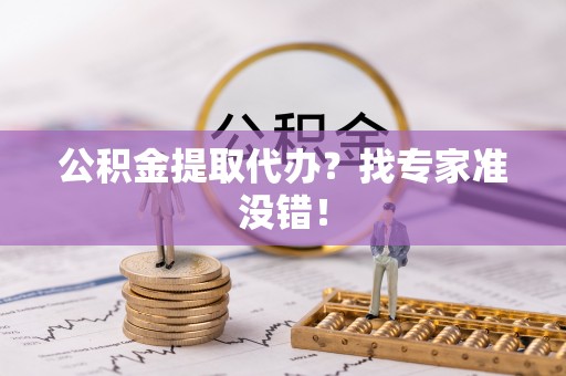 全国公积金提取代办？找专家准没错！