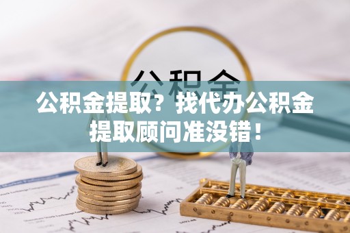 全国公积金提取？找代办公积金提取顾问准没错！