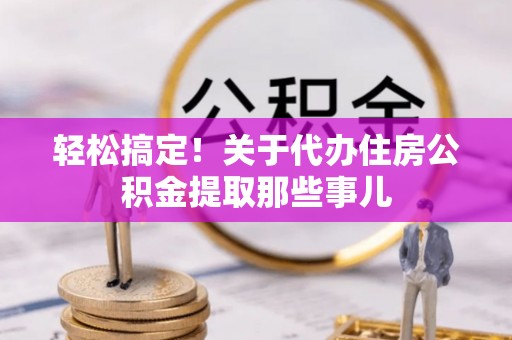 全国轻松搞定！关于代办住房公积金提取那些事儿
