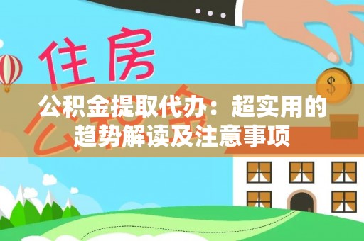 全国公积金提取代办：超实用的趋势解读及注意事项
