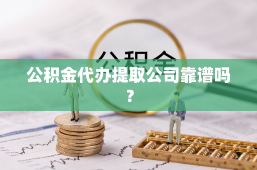 全国公积金代办提取公司靠谱吗？