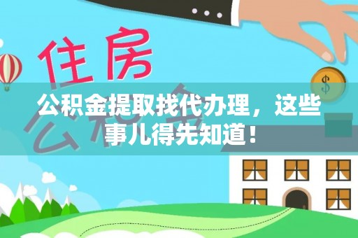 全国公积金提取找代办理，这些事儿得先知道！