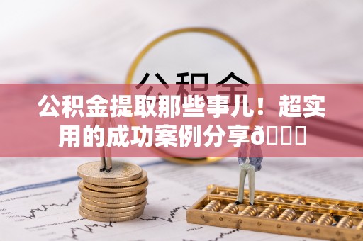 全国公积金提取那些事儿！超实用的成功案例分享😎