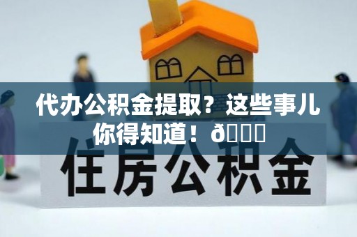 全国代办公积金提取？这些事儿你得知道！😎