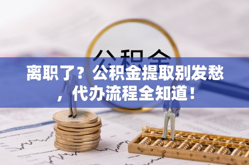 全国离职了？公积金提取别发愁，代办流程全知道！