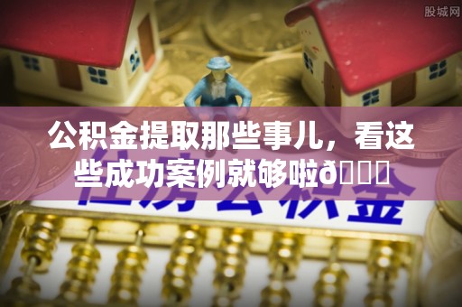 全国公积金提取那些事儿，看这些成功案例就够啦😎