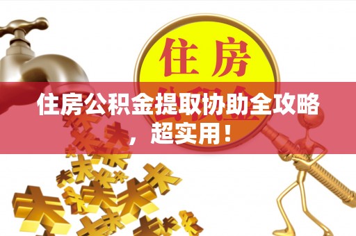 全国住房公积金提取协助全攻略，超实用！