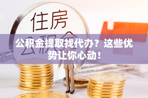 全国公积金提取找代办？这些优势让你心动！