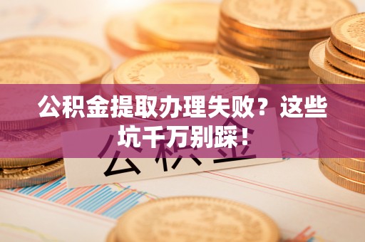 全国公积金提取办理失败？这些坑千万别踩！