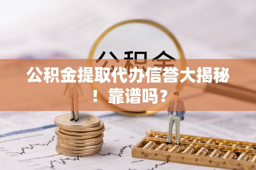 全国公积金提取代办信誉大揭秘！靠谱吗？