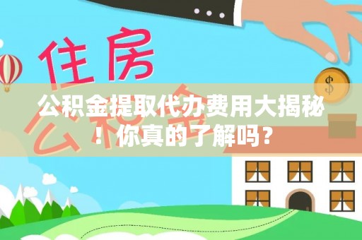 全国公积金提取代办费用大揭秘！你真的了解吗？