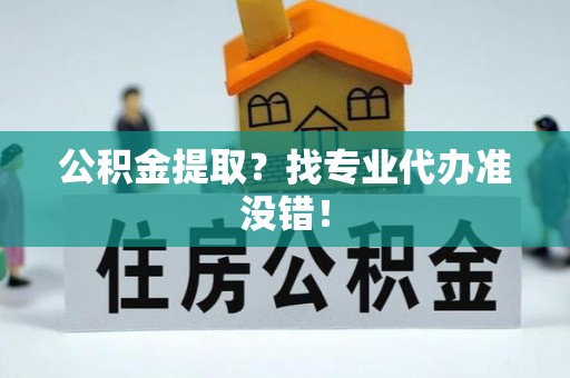 全国公积金提取？找专业代办准没错！
