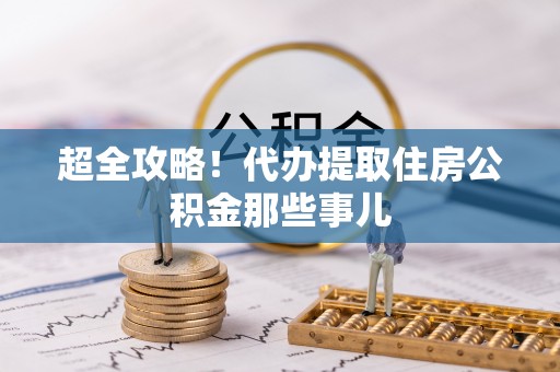 全国超全攻略！代办提取住房公积金那些事儿