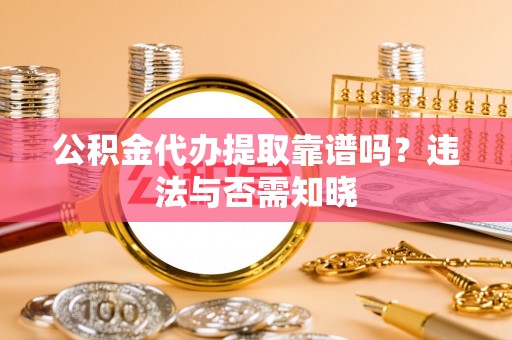 全国公积金代办提取靠谱吗？违法与否需知晓