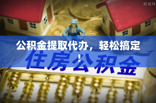 全国公积金提取代办，轻松搞定！