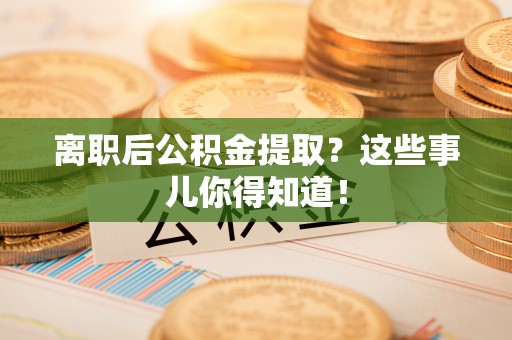 全国离职后公积金提取？这些事儿你得知道！