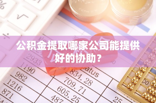 全国公积金提取哪家公司能提供好的协助？