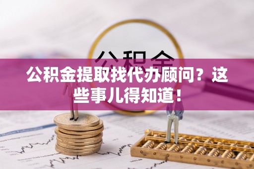 全国公积金提取找代办顾问？这些事儿得知道！