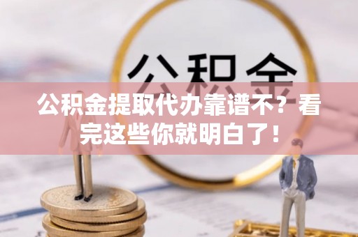 全国公积金提取代办靠谱不？看完这些你就明白了！