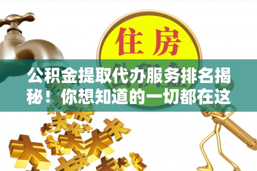 全国公积金提取代办服务排名揭秘！你想知道的一切都在这
