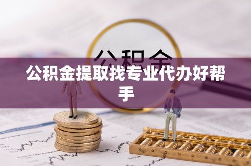 全国公积金提取找专业代办好帮手