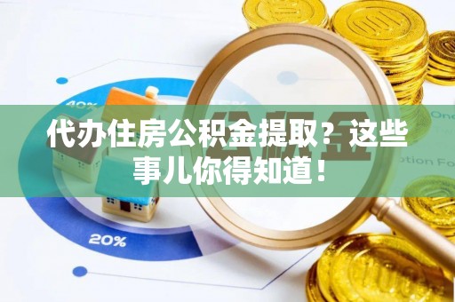 全国代办住房公积金提取？这些事儿你得知道！