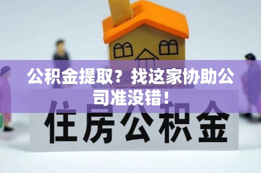 全国公积金提取？找这家协助公司准没错！