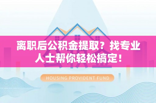 全国离职后公积金提取？找专业人士帮你轻松搞定！