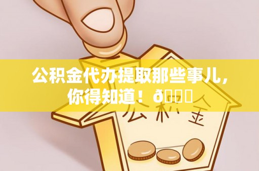 全国公积金代办提取那些事儿，你得知道！😎